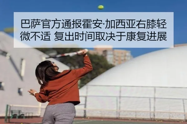 巴萨官方通报霍安·加西亚右膝轻微不适 复出时间取决于康复进展